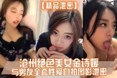 【自拍偷拍】精品泄密沧州绝色美女金诗媛与男友全套性爱自拍图影泄密细腰美臀吃鸡内射完美露脸
