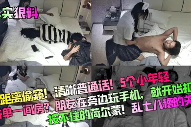 【自拍偷拍】真实狠料近距离偷窥清晰普通话5个小年轻拼单一间房朋友在旁边玩手机就开始扣B按不住的荷尔蒙乱七八糟的关系