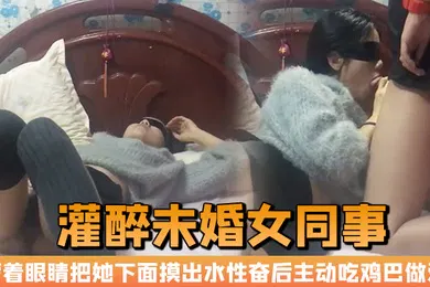 【强奸迷奸】晚上加班吃宵夜灌醉未婚女同事蒙着眼睛把她下面摸出水性奋后主动吃鸡巴做爱