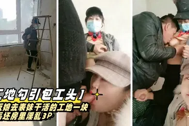 【群交多P】工地勾引包工头老板娘去表妹干活的工地一块在毛坯房里淫乱3P