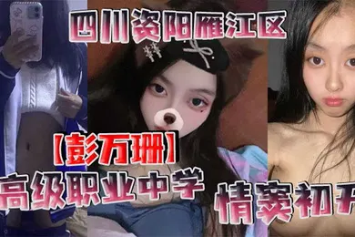 【自拍偷拍】四川资阳雁江区高级职业中学彭万珊情窦初开网上发骚找小哥哥聊骚发裸照和视频