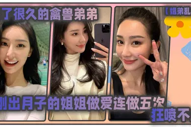 【乱伦】姐弟乱伦憋了很久的禽兽弟弟与刚出月子的气质姐姐整晚做爱一晚连做五次狂喷不止