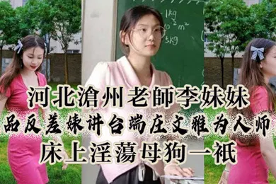 【乱伦】河北沧州老师李妹妹极品反差婊讲台端庄文雅为人师表床上淫荡母狗一只