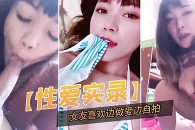 【自拍偷拍】性爱实录记录下这开心的一幕女友喜欢边做爱边自拍