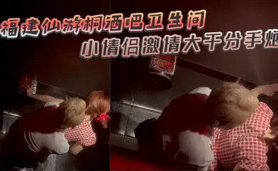 【自拍偷拍】福建仙游桐酒吧卫生间惊现激情时刻 小情侣激情大干分手炮 操着操着就哭了