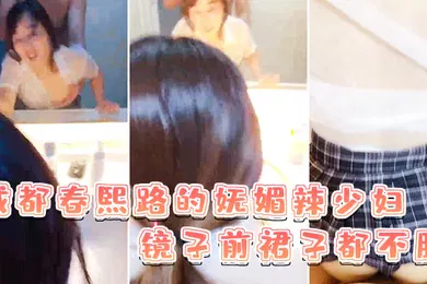 【自拍偷拍】成都春熙路的妩媚辣少妇镜子前裙子都不脱直接褪下内裤拉起衣服后入啪啪艹得沙沙响少妇很享受的叫了出来