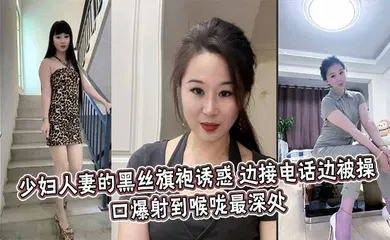 【丝袜制服】少妇人妻的黑丝旗袍诱惑，边接电话边被操，口爆射到喉咙最深处
