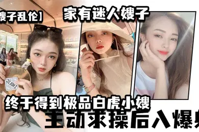 【乱伦】嫂子乱伦家有迷人嫂子_终于得到极品白虎小嫂_主动求操后入爆射