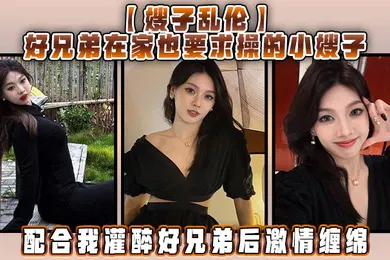 【强奸迷奸】嫂子乱伦好兄弟在家也要求操的小嫂子配合我灌醉好兄弟后激情缠绵
