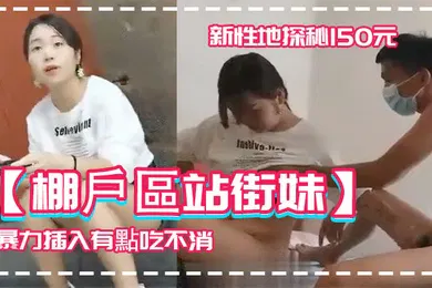 【自拍偷拍】棚戶區站街妹新性地探秘150元的四川口音嫩妹被表哥大屌暴力插入有點吃不消