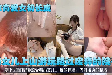 【乱伦】家有爱女初长成带女儿上山游玩路过废弃的院子零下5度的野外感受着小女儿37度的体温内射滚烫的精液