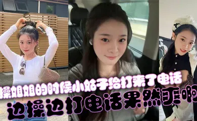 【乱伦】操姐姐的时候小姑子给打来了电话，边操边打电话果然爽啊