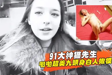 【厂牌经典】91大神猫先生啪啪超美九头身白人嫩模舔穴舔鸡巴后入超威猛速度操的白妞嗷嗷叫