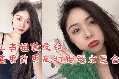 【乱伦】姐弟乱伦和表姐做爱时渣男前男友打电话求复合_我却使劲在爆操表姐