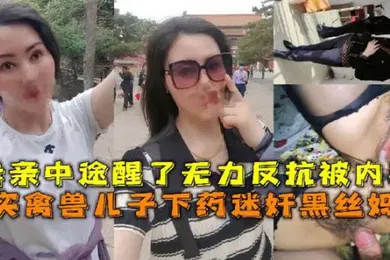 【强奸迷奸】母子乱伦真实禽兽儿子下药迷奸黑丝妈妈母亲中途醒了无力反抗被内射