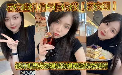 【自拍偷拍】石家庄科信学院校花【蒋文玥】被绿帽男友怒曝超劲爆露脸做爱视频