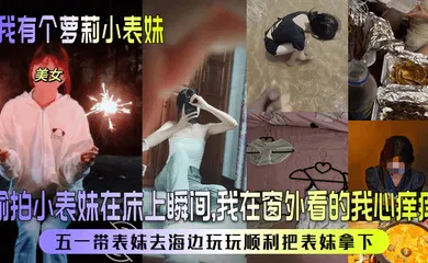 【学生萝莉】偷拍小表妹在床上瞬间，我在窗外看的我心痒痒！五一带表妹去海边玩玩顺利把表妹拿下！