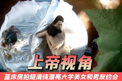 【自拍偷拍】上帝视角蓝床房拍超清纯漂亮大学美女和男友约会开始2人很害羞最后男的没忍住扒掉美女衣服不停连操2次