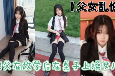 【乱伦】父女乱伦继父在放学后在桌子上操女儿