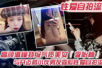 【自拍偷拍】性爱自拍流出高颜值模特级气质美女李怡楠与开迈腾小伙男友露脸性爱自拍流出