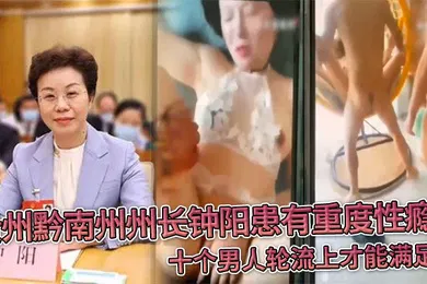 【自拍偷拍】贵州黔南州州长钟阳患有重度性瘾十个男人轮流上才能满足