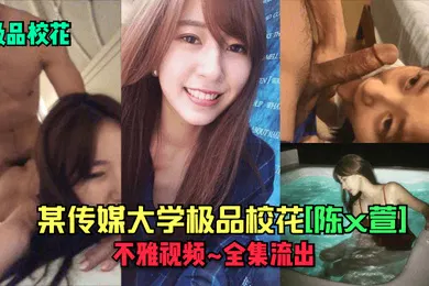 【网曝黑料】极品校花某传媒大学极品校花陈x萱不雅视频_全集流出