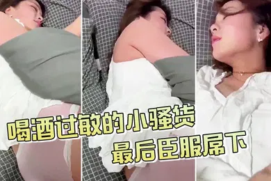 【自拍偷拍】喝酒过敏的小骚货不给拍最后臣服屌下