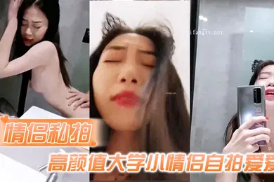 【自拍偷拍】情侣私拍高颜值大学小情侣自拍爱爱流出吃鸡啪啪从床上操到卫生间很会叫