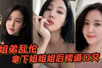 【乱伦】姐弟乱伦拿下姐姐姐后楼道口交颜射口爆内射等丰满翘臀姐姐终于突破了