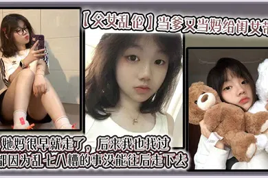 【乱伦】当爹又当妈给闺女带大，她妈很早就走了，后来我也找过，但都因为乱七八糟的事没能往后走下去，算算也有三年了吧？就跟我闺女俩人过
