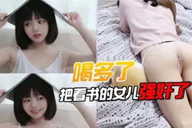 【强奸迷奸】喝多了把看书的女儿强奸了先扣女儿逼让她发骚后面就好插进去了好多水