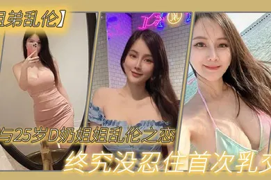【乱伦】姐弟乱伦与2.7岁D奶.姐姐乱.伦之.恋_终究.没忍住首.次乳交_无套.内射_后入.插菊