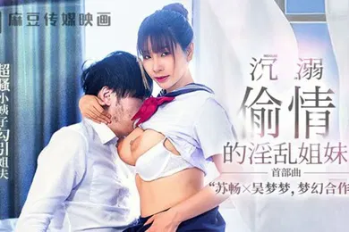 【自拍偷拍】苏畅吴梦梦MGL-001沉溺偷情的淫乱姐妹首部曲超骚小姨子勾引姐夫