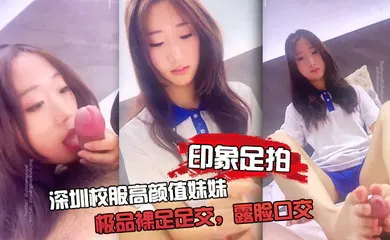 【丝袜制服】深圳校服高颜值妹妹，极品裸足足交，露脸口交 手撸啪啪全都有！