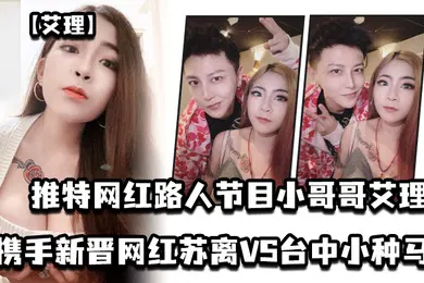 【主播网红】艾理推特网红路人节目小哥哥艾理_携手新晋男优邓佳华好友网红苏离VS台中小种马