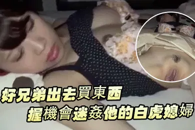 【自拍偷拍】好兄弟出去買東西把握機會迷姦他的白虎媳婦