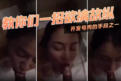 【自拍偷拍】教.你们.一招.欲擒故.纵开.发母.狗的手.段之一对.迂回拉.扯