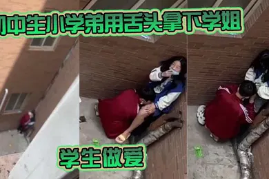 【学生萝莉】初中生小学弟用舌头拿下学姐学生做爱