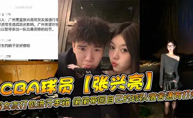 【网曝黑料】CBA球员【张兴亮】将女友打包进行李箱，偷偷带回自己的球队宿舍通宵打炮，后被球队发现直接给予禁赛处分。网传流出不雅视频！