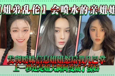 【乱伦】姐弟乱伦会喷水的亲姐姐发现暧昧信息姐姐怒扇我几巴掌上一秒还是姐大瞬间变成了荡妇