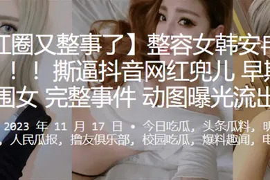 【网曝黑料】网红圈又整事了整容女韩安冉又爆大瓜撕逼抖音网红兜儿早期做外围女完整事件动图曝光流出