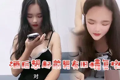 【自拍偷拍】花花酒后想起前男友旧情复燃