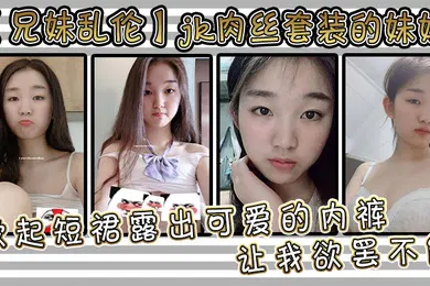 【丝袜制服】兄妹乱伦jk肉丝套装的妹妹让我欲罢不能掀起短裙露出可爱的内裤用手抚摸她的大腿根感受肉色丝袜的滑嫩抚过内裤私处感受那里地温度妹妹