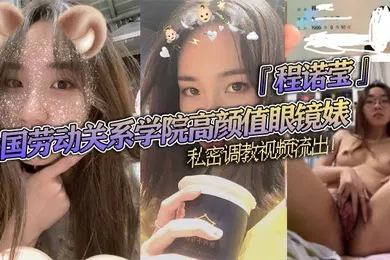 【SM调教】中国劳动关系学院高颜值眼镜婊程诺莹私密调教视频流出口球蒙眼疯狂舔棒斯文反差让人大开眼界