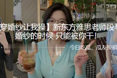 【自拍偷拍】新.东方.雅思老师.穿婚纱的.时候只能.被我干