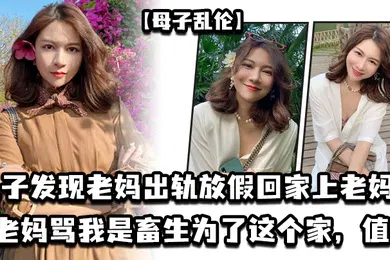 【乱伦】母子乱伦儿子发现老妈出轨放假回家上老妈老妈骂我是畜生为了这个家值了