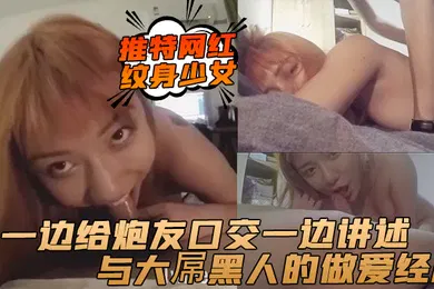 【性感网红】推特网红纹身少女一边给炮友口交一边讲述与大屌黑人的做爱经历