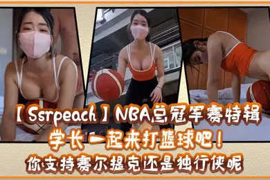 【自拍偷拍】SsrpeachNBA总冠军赛特辑学长一起来打篮球吧你支持赛尔提克还是独行侠呢