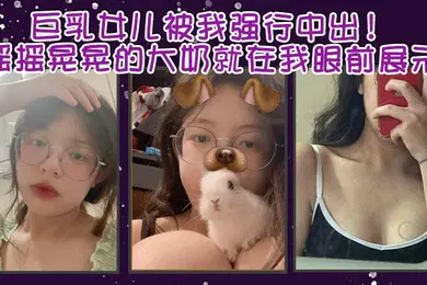 【乱伦】父女乱伦巨乳女儿被我强行中出摇摇晃晃的大奶就在我眼前展示我只能是连哄带骗的说这次就只抱着不插进去了还一直对着乖乖保证我边拿手