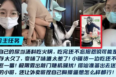 【自拍偷拍】金主任务重口母狗小欣酱敲门随机骚扰尿当汤料吃火锅吃完还不忘抱怨说可能是尿液存太久了变味了味道太差了